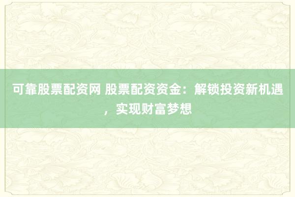 可靠股票配资网 股票配资资金：解锁投资新机遇，实现财富梦想