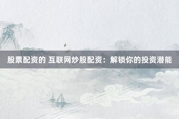 股票配资的 互联网炒股配资：解锁你的投资潜能