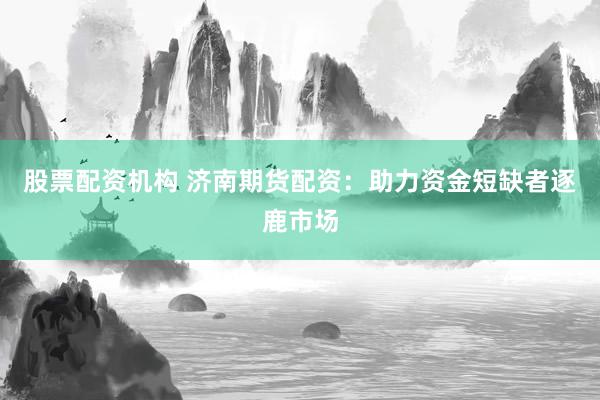 股票配资机构 济南期货配资：助力资金短缺者逐鹿市场