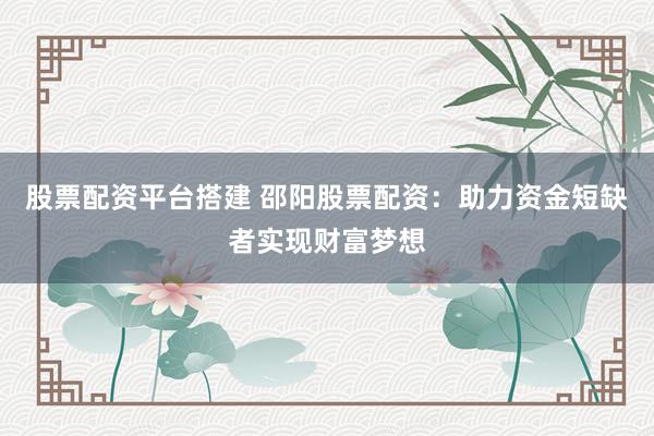 股票配资平台搭建 邵阳股票配资：助力资金短缺者实现财富梦想