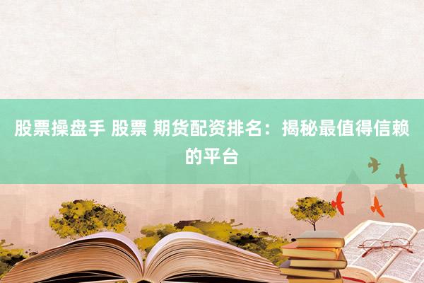 股票操盘手 股票 期货配资排名：揭秘最值得信赖的平台