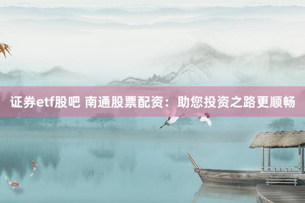 证券etf股吧 南通股票配资：助您投资之路更顺畅