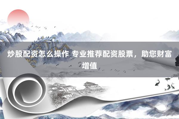炒股配资怎么操作 专业推荐配资股票，助您财富增值
