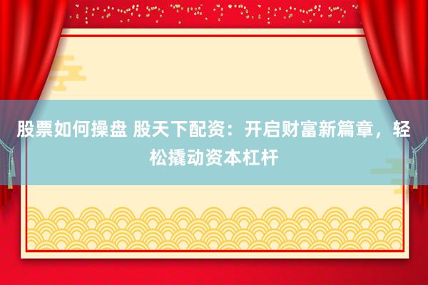 股票如何操盘 股天下配资：开启财富新篇章，轻松撬动资本杠杆