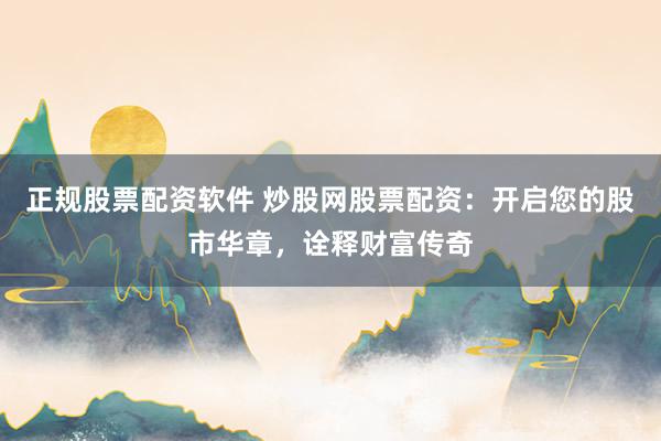 正规股票配资软件 炒股网股票配资：开启您的股市华章，诠释财富传奇