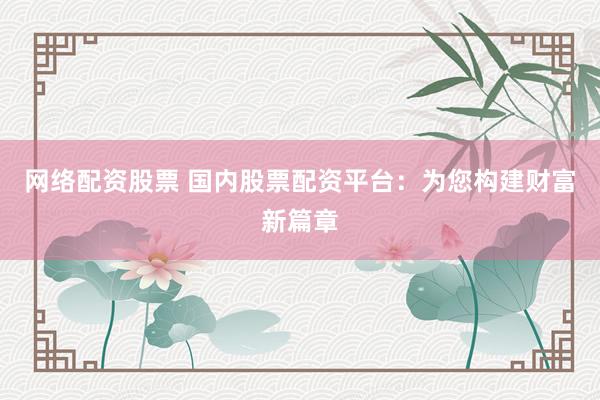 网络配资股票 国内股票配资平台：为您构建财富新篇章