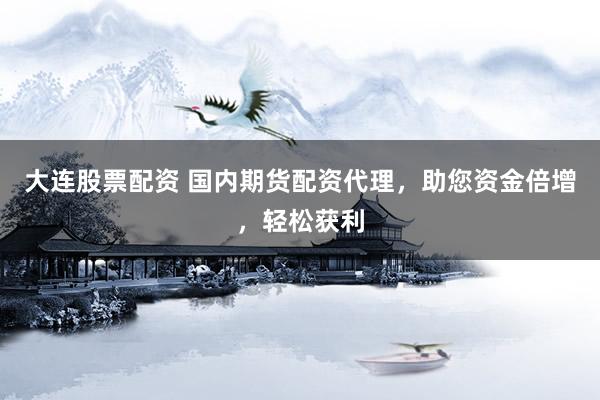 大连股票配资 国内期货配资代理，助您资金倍增，轻松获利
