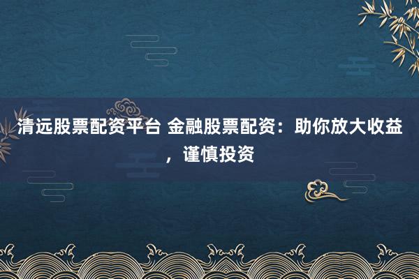 清远股票配资平台 金融股票配资：助你放大收益，谨慎投资