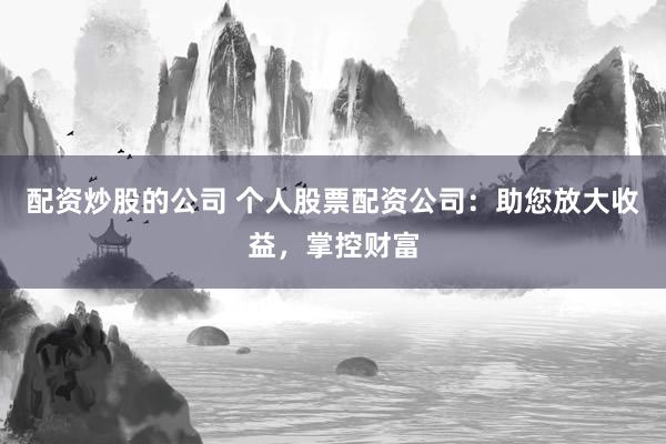 配资炒股的公司 个人股票配资公司：助您放大收益，掌控财富