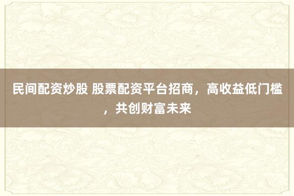 民间配资炒股 股票配资平台招商，高收益低门槛，共创财富未来