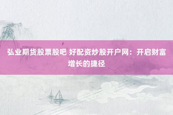 弘业期货股票股吧 好配资炒股开户网：开启财富增长的捷径