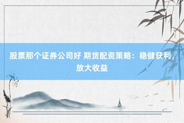 股票那个证券公司好 期货配资策略：稳健获利，放大收益