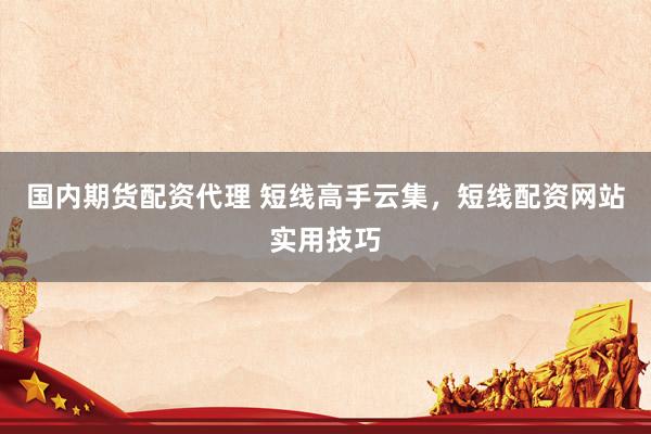 国内期货配资代理 短线高手云集，短线配资网站实用技巧