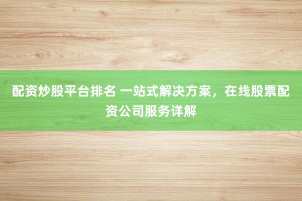 配资炒股平台排名 一站式解决方案，在线股票配资公司服务详解
