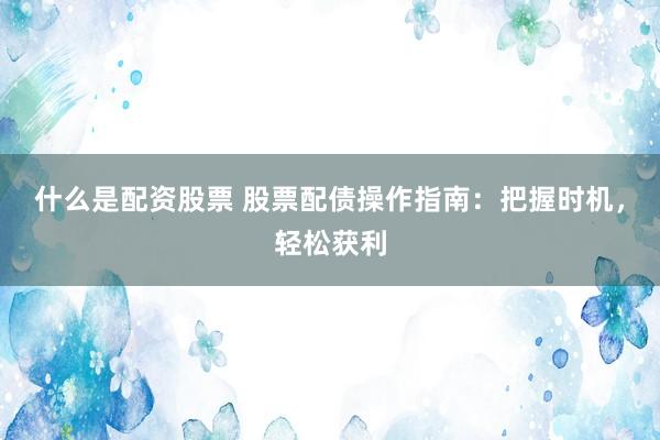 什么是配资股票 股票配债操作指南：把握时机，轻松获利