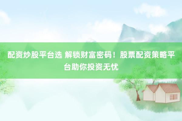 配资炒股平台选 解锁财富密码！股票配资策略平台助你投资无忧