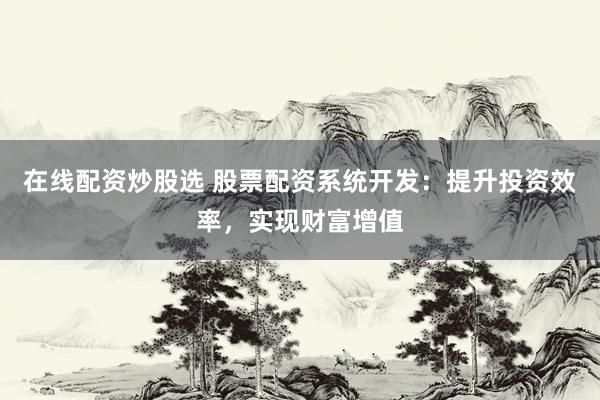 在线配资炒股选 股票配资系统开发：提升投资效率，实现财富增值
