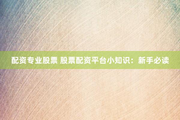 配资专业股票 股票配资平台小知识：新手必读
