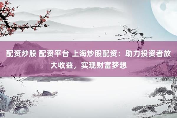 配资炒股 配资平台 上海炒股配资：助力投资者放大收益，实现财富梦想