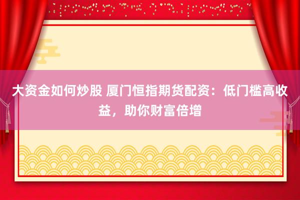 大资金如何炒股 厦门恒指期货配资：低门槛高收益，助你财富倍增
