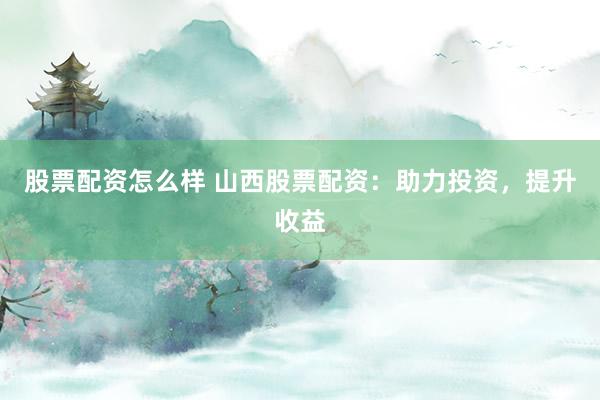 股票配资怎么样 山西股票配资：助力投资，提升收益