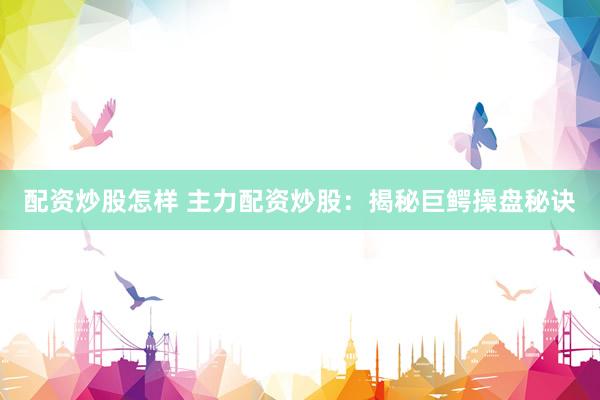 配资炒股怎样 主力配资炒股：揭秘巨鳄操盘秘诀