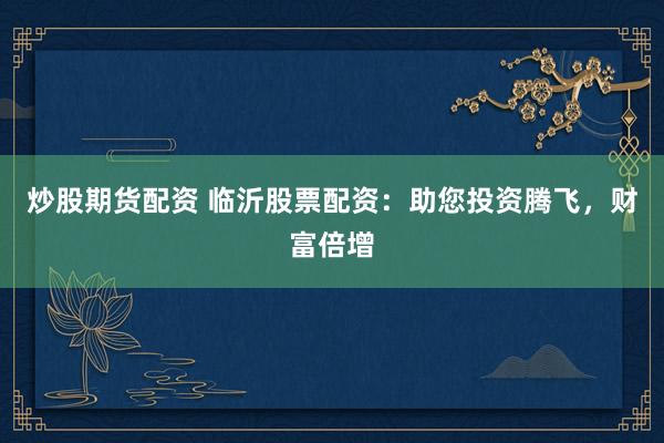 炒股期货配资 临沂股票配资：助您投资腾飞，财富倍增