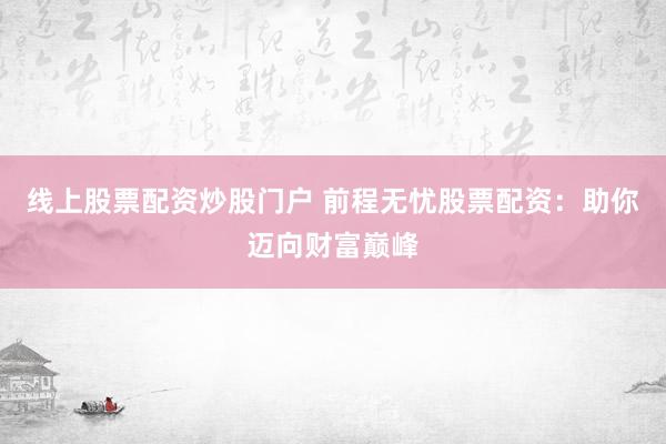 线上股票配资炒股门户 前程无忧股票配资：助你迈向财富巅峰