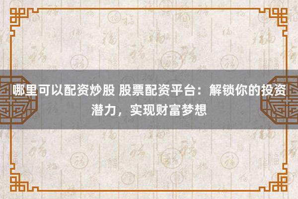 哪里可以配资炒股 股票配资平台：解锁你的投资潜力，实现财富梦想