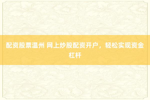 配资股票温州 网上炒股配资开户，轻松实现资金杠杆