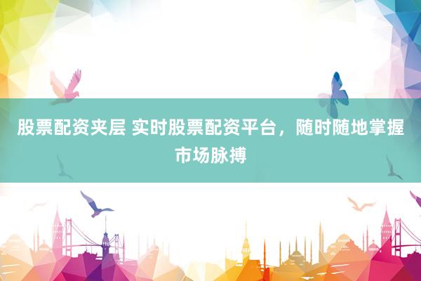 股票配资夹层 实时股票配资平台，随时随地掌握市场脉搏