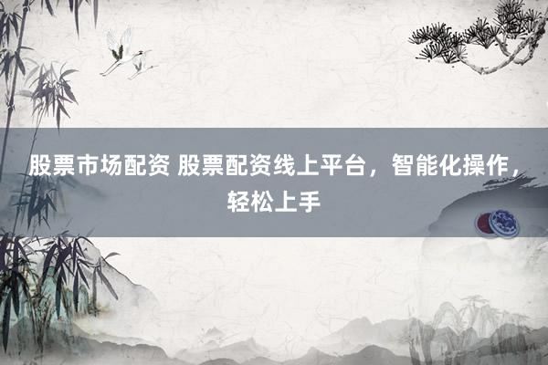 股票市场配资 股票配资线上平台，智能化操作，轻松上手