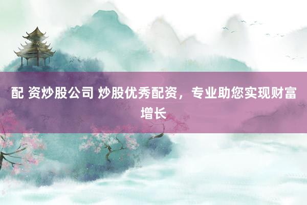 配 资炒股公司 炒股优秀配资，专业助您实现财富增长