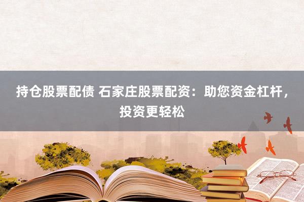 持仓股票配债 石家庄股票配资：助您资金杠杆，投资更轻松