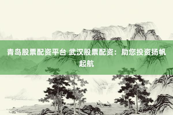 青岛股票配资平台 武汉股票配资：助您投资扬帆起航