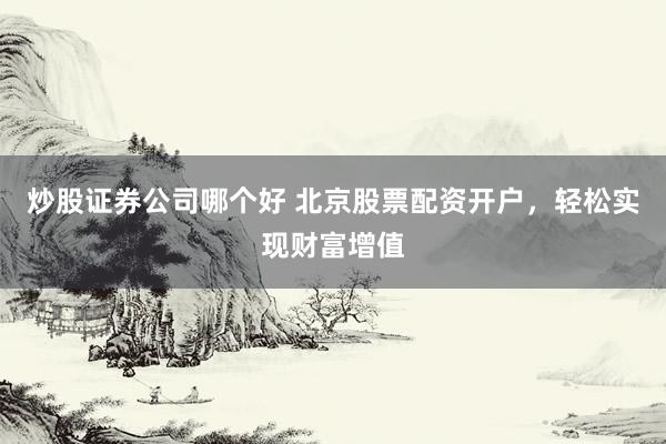 炒股证券公司哪个好 北京股票配资开户，轻松实现财富增值