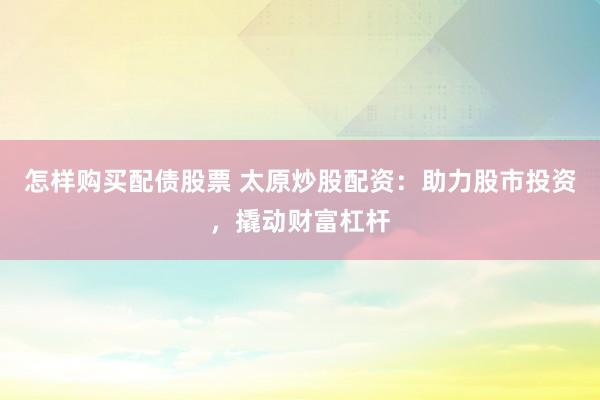 怎样购买配债股票 太原炒股配资：助力股市投资，撬动财富杠杆
