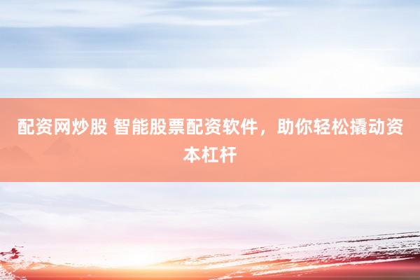 配资网炒股 智能股票配资软件，助你轻松撬动资本杠杆