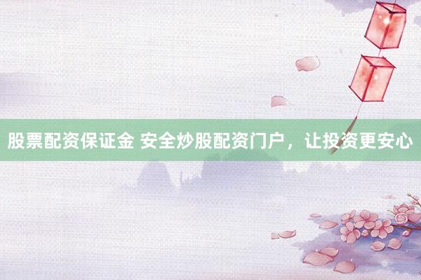 股票配资保证金 安全炒股配资门户，让投资更安心