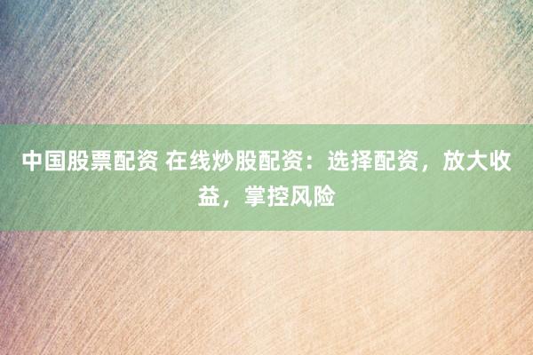中国股票配资 在线炒股配资：选择配资，放大收益，掌控风险