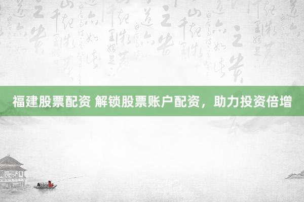 福建股票配资 解锁股票账户配资，助力投资倍增