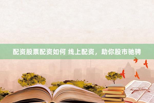 配资股票配资如何 线上配资，助你股市驰骋