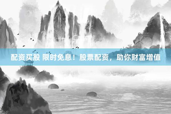 配资买股 限时免息！股票配资，助你财富增值