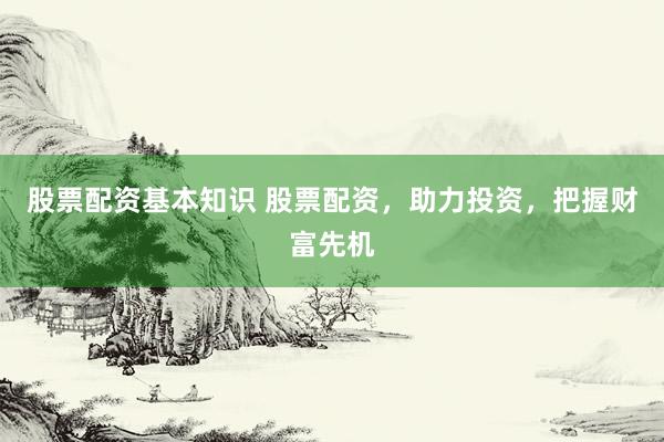 股票配资基本知识 股票配资，助力投资，把握财富先机