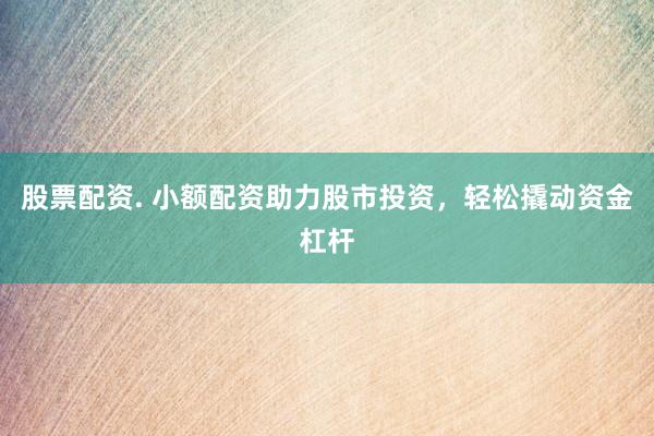 股票配资. 小额配资助力股市投资，轻松撬动资金杠杆