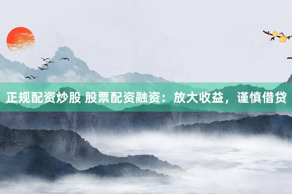 正规配资炒股 股票配资融资：放大收益，谨慎借贷