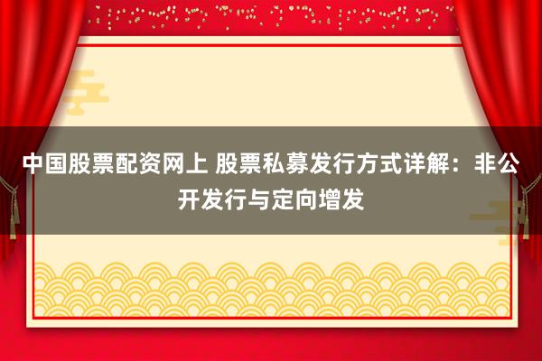中国股票配资网上 股票私募发行方式详解：非公开发行与定向增发