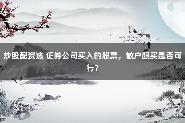 炒股配资选 证券公司买入的股票，散户跟买是否可行？