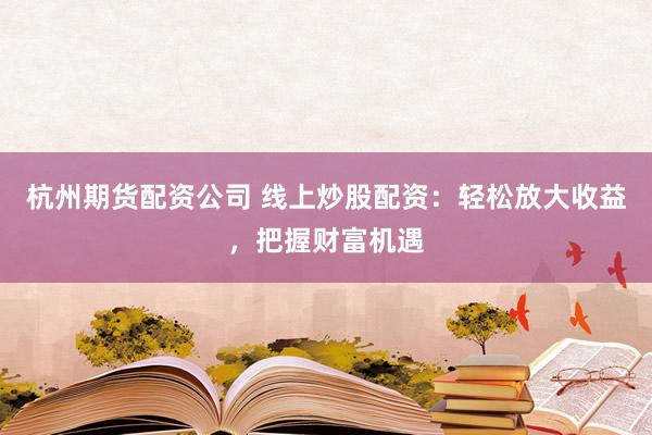 杭州期货配资公司 线上炒股配资：轻松放大收益，把握财富机遇