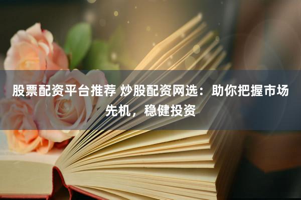 股票配资平台推荐 炒股配资网选：助你把握市场先机，稳健投资